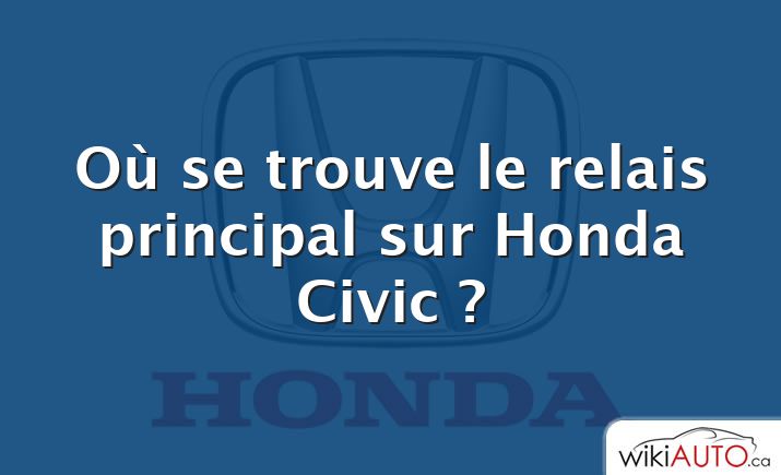 Où se trouve le relais principal sur Honda Civic ?