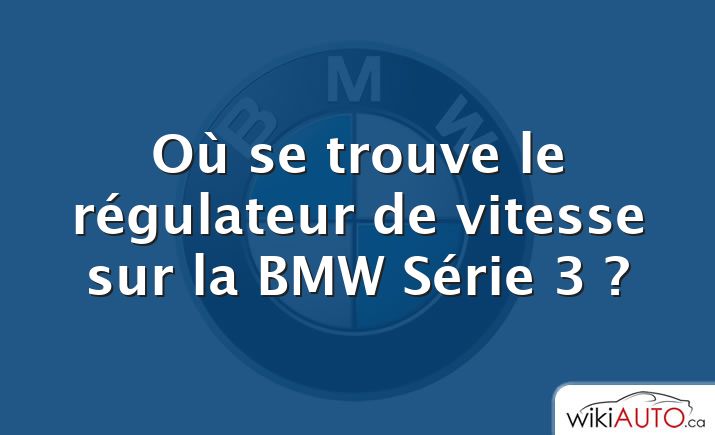 Où se trouve le régulateur de vitesse sur la BMW Série 3 ?