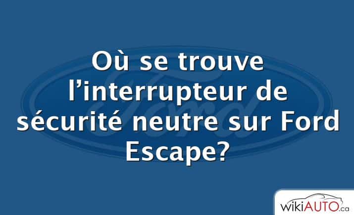 Où se trouve l’interrupteur de sécurité neutre sur Ford Escape?