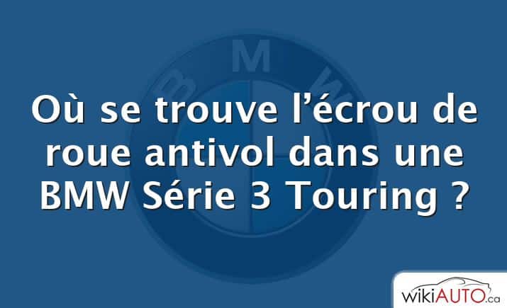 Où se trouve l’écrou de roue antivol dans une BMW Série 3 Touring ?