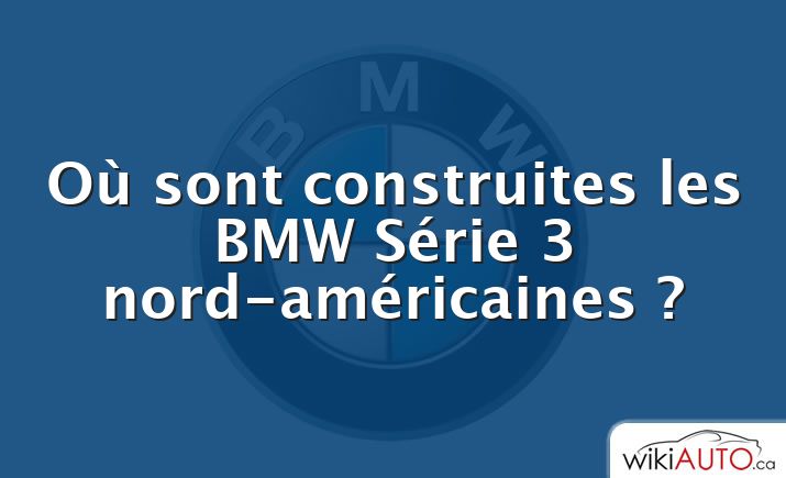 Où sont construites les BMW Série 3 nord-américaines ?