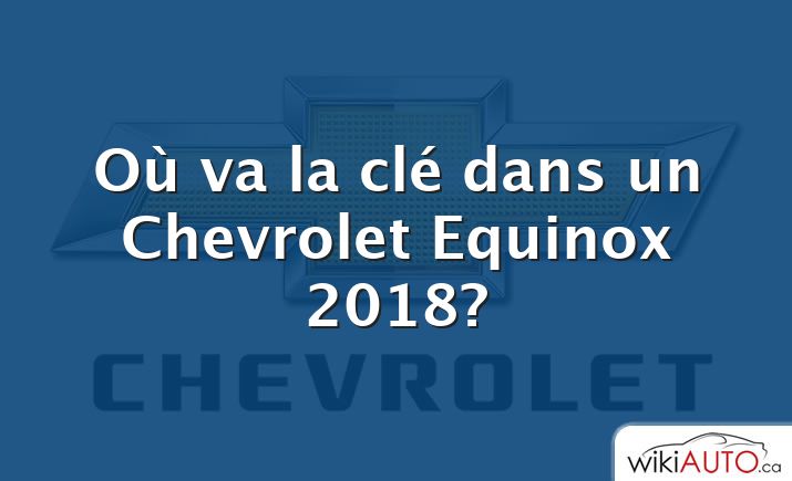 Où va la clé dans un Chevrolet Equinox 2018?