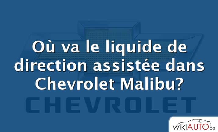 Où va le liquide de direction assistée dans Chevrolet Malibu?