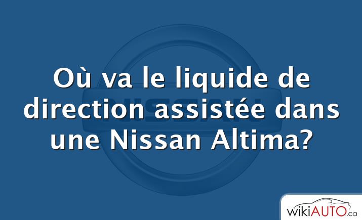 Où va le liquide de direction assistée dans une Nissan Altima?
