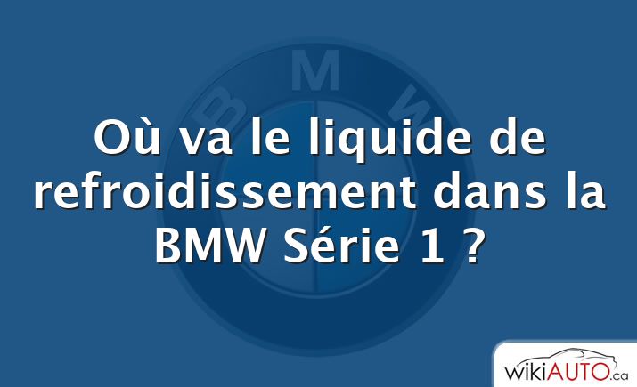 Où va le liquide de refroidissement dans la BMW Série 1 ?