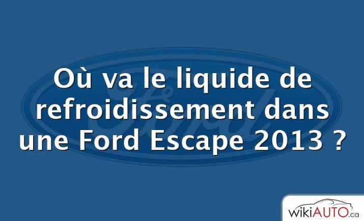 Où va le liquide de refroidissement dans une Ford Escape 2013 ?