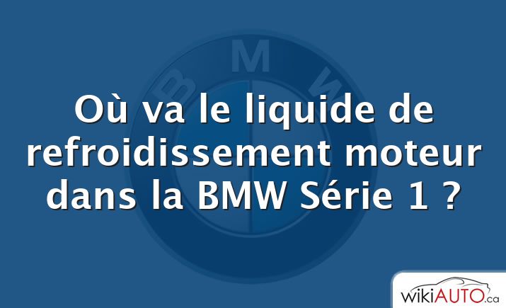 Où va le liquide de refroidissement moteur dans la BMW Série 1 ?