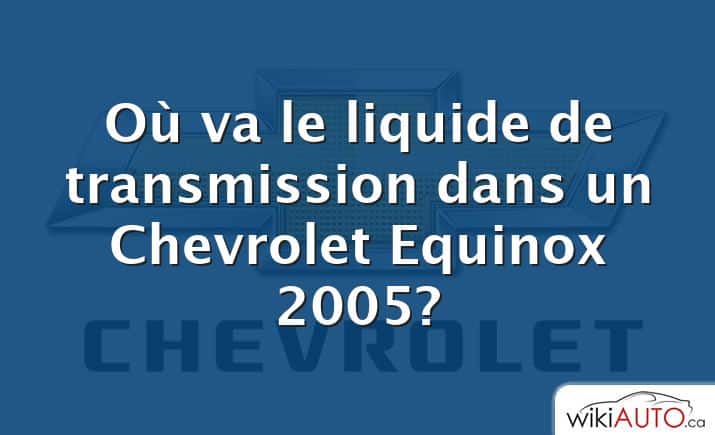 Où va le liquide de transmission dans un Chevrolet Equinox 2005?