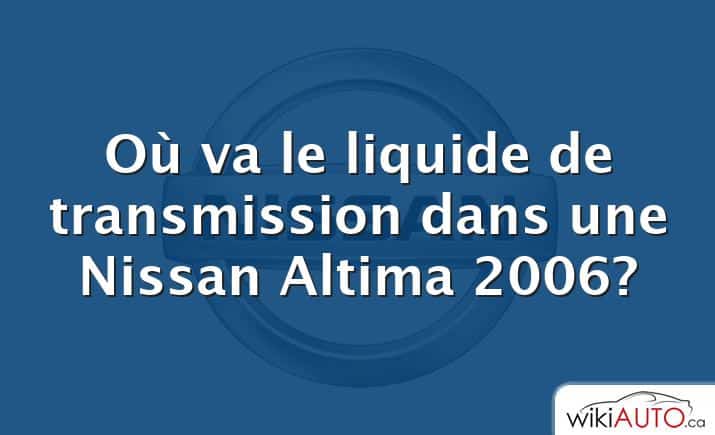 Où va le liquide de transmission dans une Nissan Altima 2006?