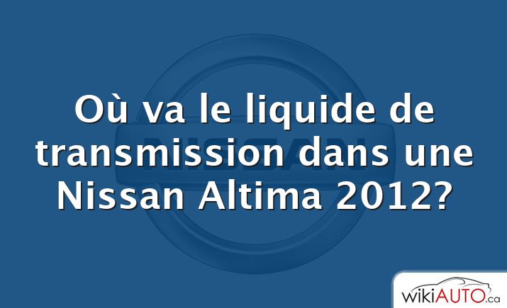 Où va le liquide de transmission dans une Nissan Altima 2012?