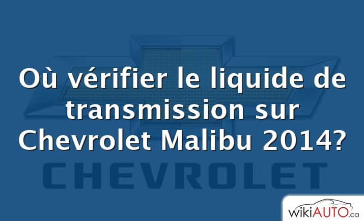 Où vérifier le liquide de transmission sur Chevrolet Malibu 2014?