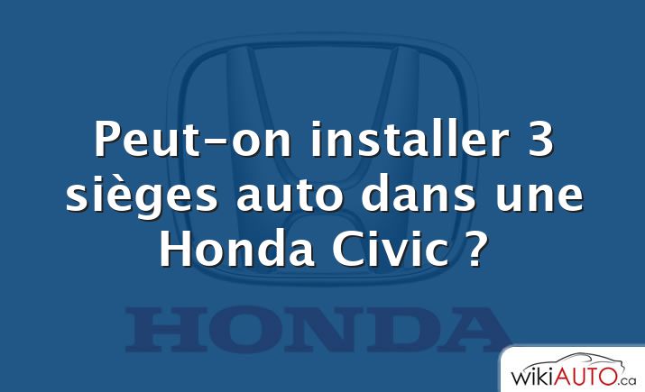 Peut-on installer 3 sièges auto dans une Honda Civic ?