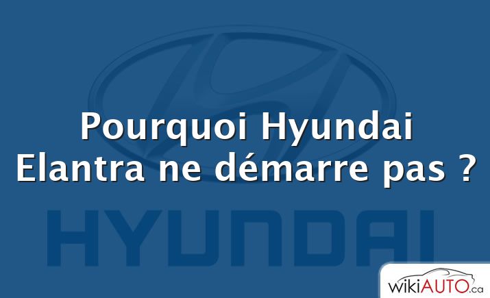 Pourquoi Hyundai Elantra ne démarre pas ?