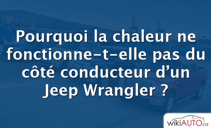 Pourquoi la chaleur ne fonctionne-t-elle pas du côté conducteur d’un Jeep Wrangler ?