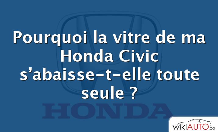 Pourquoi la vitre de ma Honda Civic s’abaisse-t-elle toute seule ?