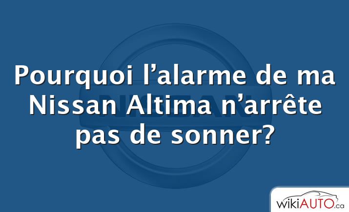 Pourquoi l’alarme de ma Nissan Altima n’arrête pas de sonner?