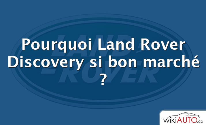 Pourquoi Land Rover Discovery si bon marché ?