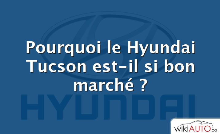 Pourquoi le Hyundai Tucson est-il si bon marché ?