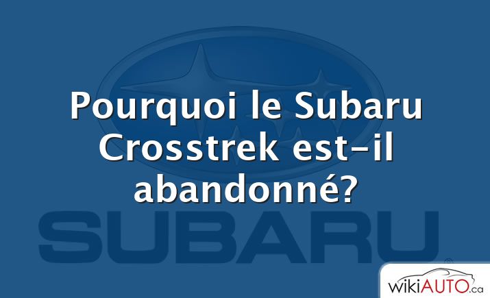 Pourquoi le Subaru Crosstrek est-il abandonné?