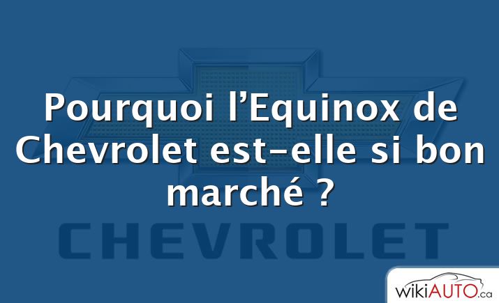 Pourquoi l’Equinox de Chevrolet est-elle si bon marché ?