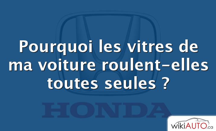 Pourquoi les vitres de ma voiture roulent-elles toutes seules ?