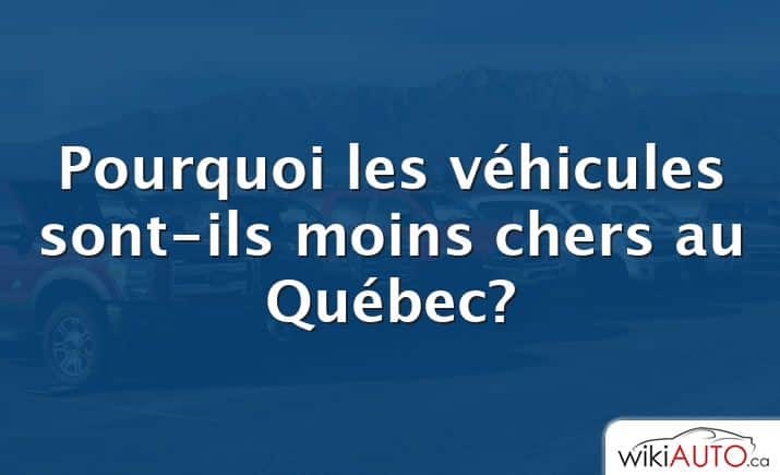 Pourquoi les véhicules sont-ils moins chers au Québec?