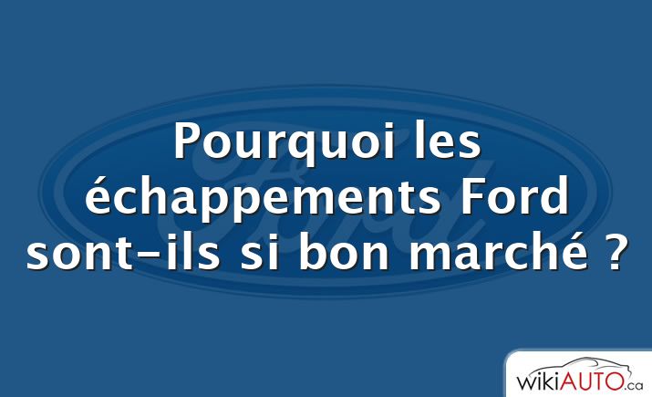 Pourquoi les échappements Ford sont-ils si bon marché ?