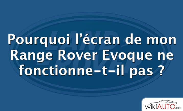 Pourquoi l’écran de mon Range Rover Evoque ne fonctionne-t-il pas ?