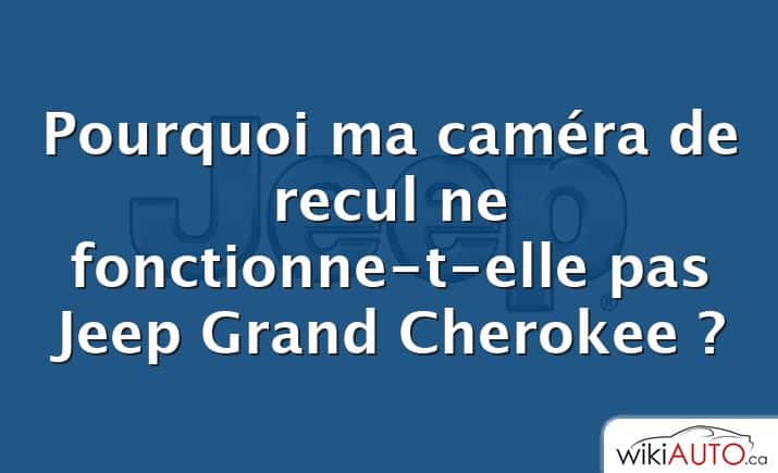 Pourquoi ma caméra de recul ne fonctionne-t-elle pas Jeep Grand Cherokee ?