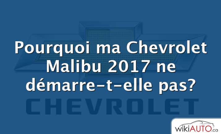 Pourquoi ma Chevrolet Malibu 2017 ne démarre-t-elle pas?