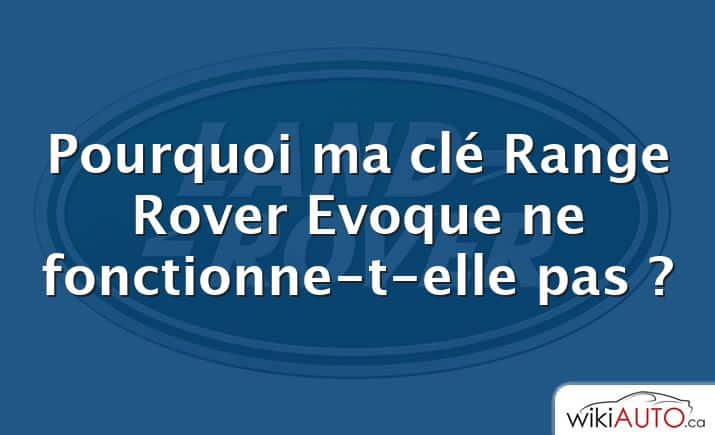 Pourquoi ma clé Range Rover Evoque ne fonctionne-t-elle pas ?