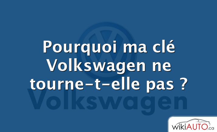 Pourquoi ma clé Volkswagen ne tourne-t-elle pas ?