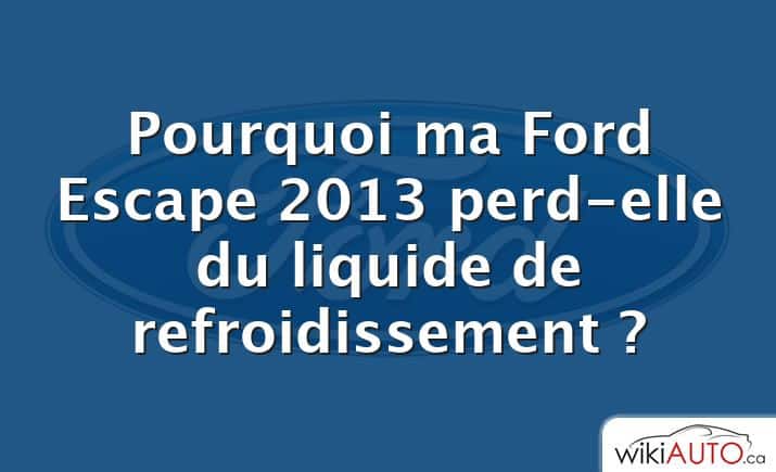 Pourquoi ma Ford Escape 2013 perd-elle du liquide de refroidissement ?