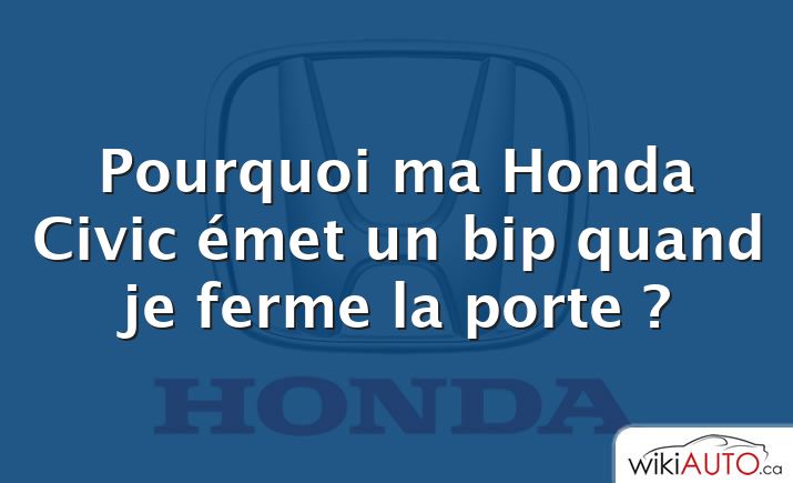 Pourquoi ma Honda Civic émet un bip quand je ferme la porte ?