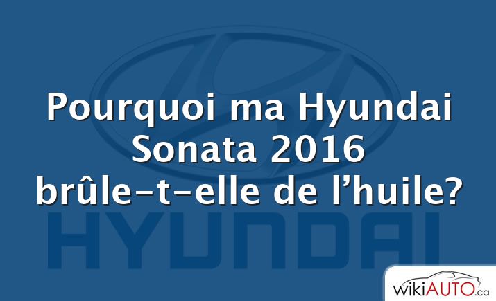 Pourquoi ma Hyundai Sonata 2016 brûle-t-elle de l’huile?