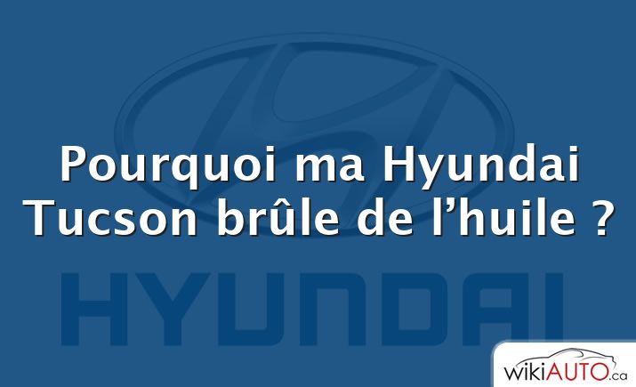 Pourquoi ma Hyundai Tucson brûle de l’huile ?