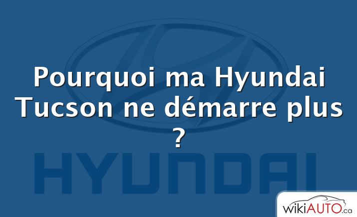 Pourquoi ma Hyundai Tucson ne démarre plus ?