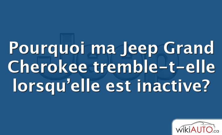 Pourquoi ma Jeep Grand Cherokee tremble-t-elle lorsqu’elle est inactive?