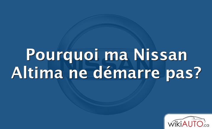 Pourquoi ma Nissan Altima ne démarre pas?