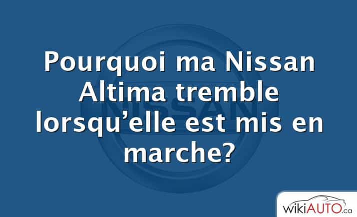 Pourquoi ma Nissan Altima tremble lorsqu’elle est mis en marche?