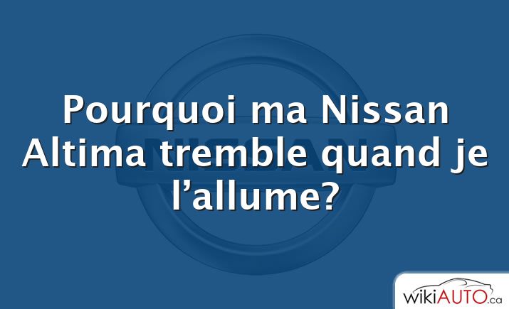 Pourquoi ma Nissan Altima tremble quand je l’allume?