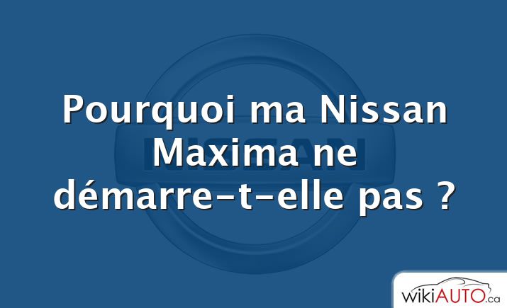 Pourquoi ma Nissan Maxima ne démarre-t-elle pas ?