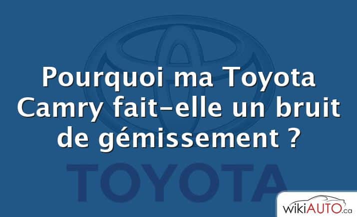 Pourquoi ma Toyota Camry fait-elle un bruit de gémissement ?