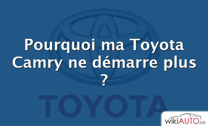 Pourquoi ma Toyota Camry ne démarre plus ?