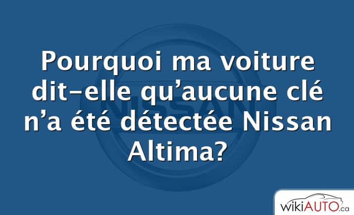 Pourquoi ma voiture dit-elle qu’aucune clé n’a été détectée Nissan Altima?