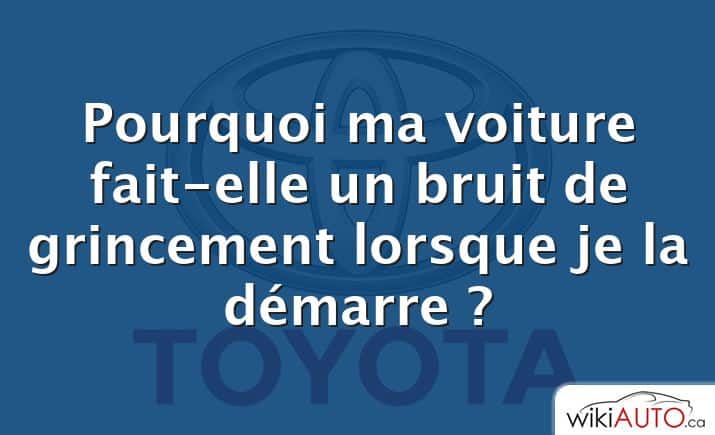 Pourquoi ma voiture fait-elle un bruit de grincement lorsque je la démarre ?