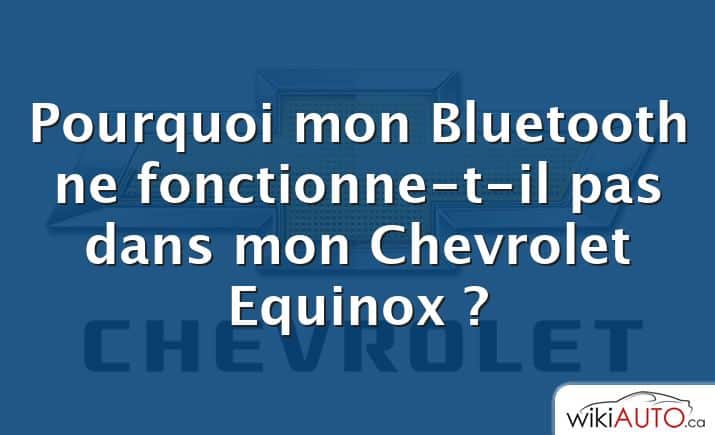 Pourquoi mon Bluetooth ne fonctionne-t-il pas dans mon Chevrolet Equinox ?