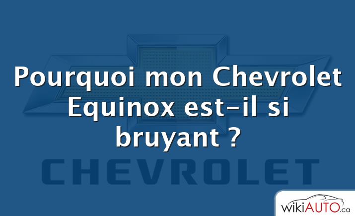 Pourquoi mon Chevrolet Equinox est-il si bruyant ?