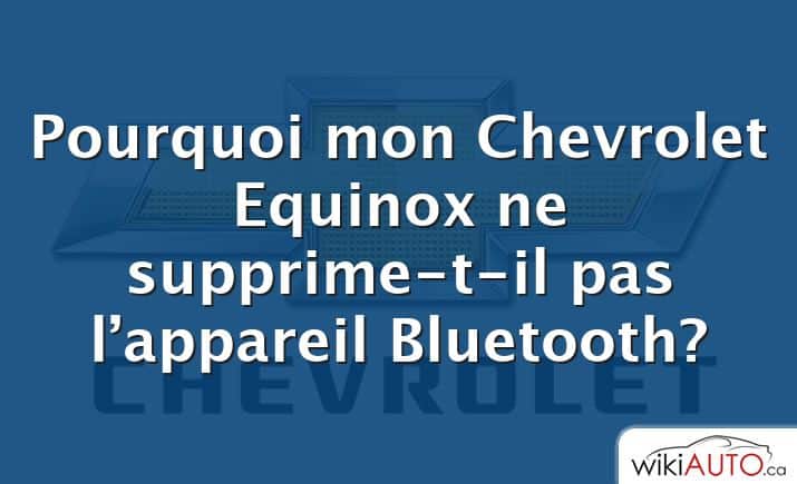Pourquoi mon Chevrolet Equinox ne supprime-t-il pas l’appareil Bluetooth?