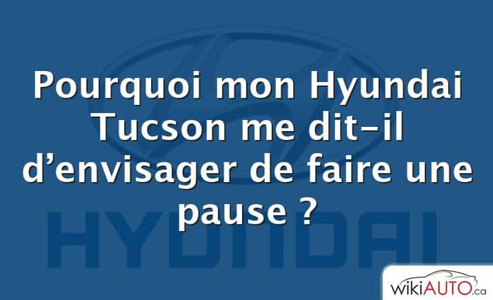 Pourquoi mon Hyundai Tucson me dit-il d’envisager de faire une pause ?